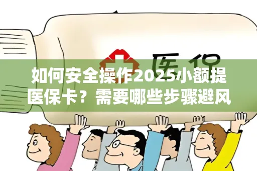 如何安全操作2025小额提医保卡？需要哪些步骤避风险？